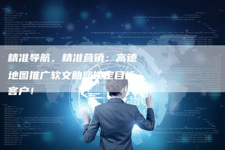精准导航，精准营销：高德地图推广软文助您锁定目标客户！-直编软文营销网