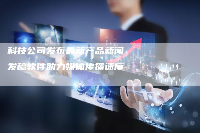 科技公司发布最新产品新闻发稿软件助力媒体传播速度