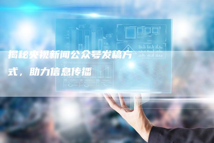 揭秘央视新闻公众号发稿方式，助力信息传播-直编软文营销网