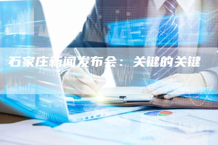 石家庄新闻发布会:关键的关键-直编软文营销网
