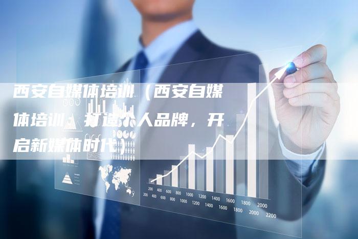 西安自媒体培训（西安自媒体培训：打造个人品牌，开启新媒体时代）-直编软文营销网