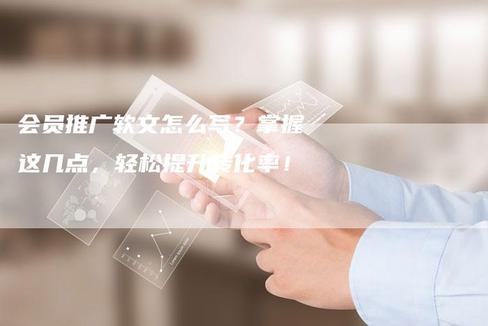 会员推广软文怎么写？掌握这几点，轻松提升转化率！-直编软文营销网