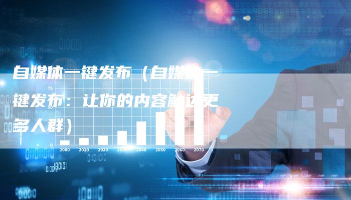 自媒体一键发布（自媒体一键发布：让你的内容触达更多人群）