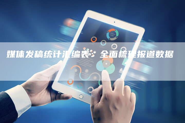 媒体发稿统计汇编表：全面梳理报道数据-直编软文营销网