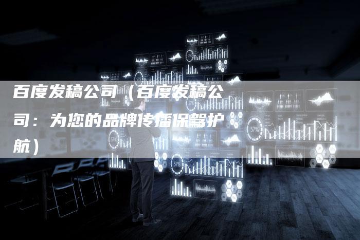 百度发稿公司（百度发稿公司：为您的品牌传播保驾护航）