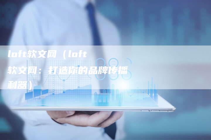 loft软文网（loft软文网：打造你的品牌传播利器）