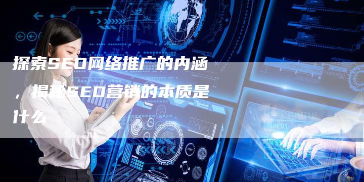探索SEO网络推广的内涵，揭秘SEO营销的本质是什么-直编软文营销网