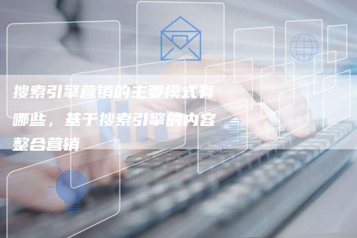 搜索引擎营销的主要模式有哪些，基于搜索引擎的内容整合营销-直编软文营销网