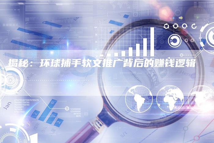 揭秘：环球捕手软文推广背后的赚钱逻辑-直编软文营销网