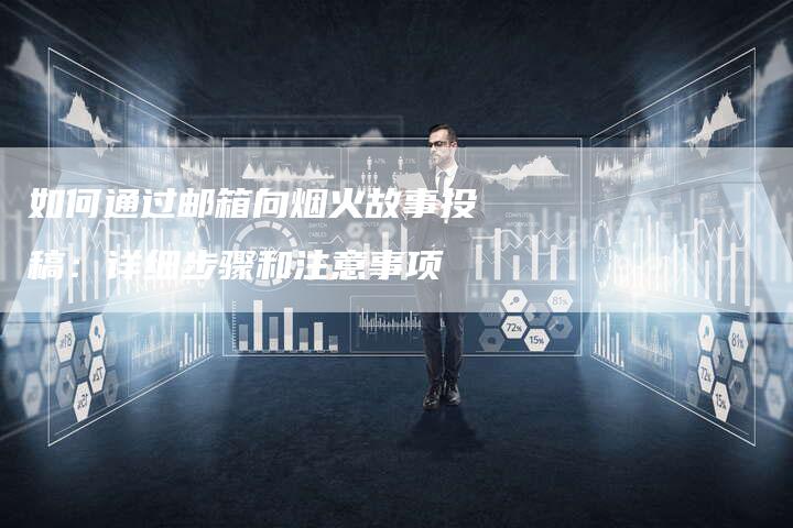 如何通过邮箱向烟火故事投稿：详细步骤和注意事项-直编软文营销网