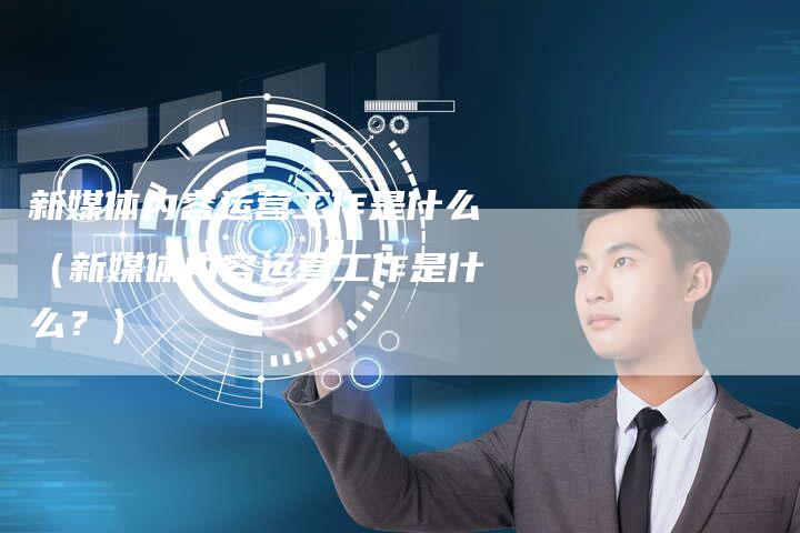 新媒体内容运营工作是什么（新媒体内容运营工作是什么？）-直编软文营销网