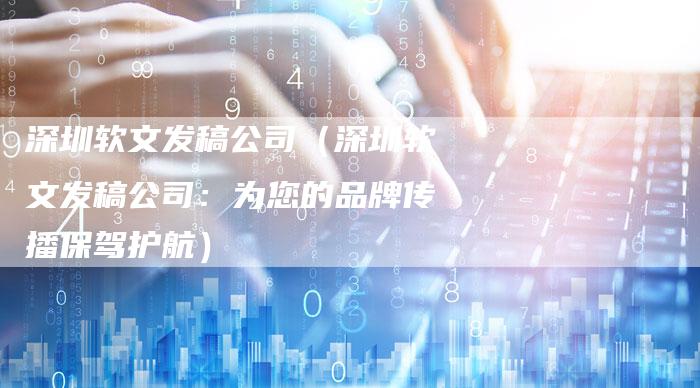 深圳软文发稿公司（深圳软文发稿公司：为您的品牌传播保驾护航）
