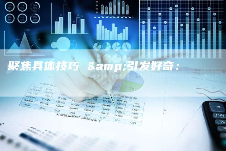 聚焦具体技巧 &引发好奇：