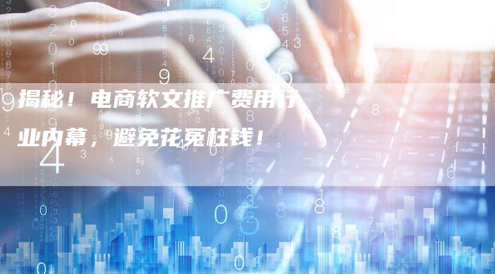 揭秘！电商软文推广费用行业内幕，避免花冤枉钱！