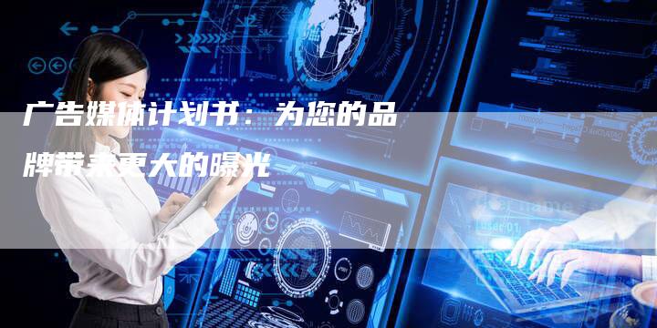 广告媒体计划书：为您的品牌带来更大的曝光