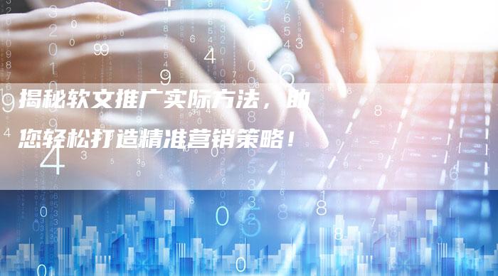 揭秘软文推广实际方法，助您轻松打造精准营销策略！