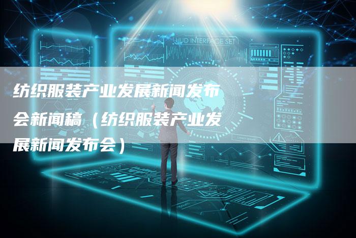 纺织服装产业发展新闻发布会新闻稿（纺织服装产业发展新闻发布会）-直编软文营销网