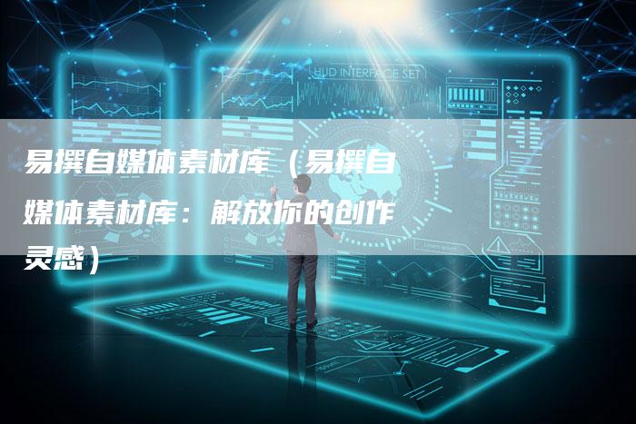 易撰自媒体素材库（易撰自媒体素材库：解放你的创作灵感）-直编软文营销网