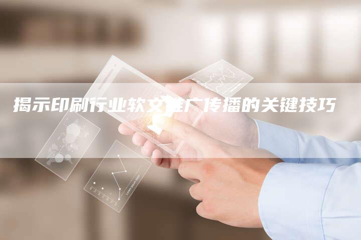 揭示印刷行业软文推广传播的关键技巧