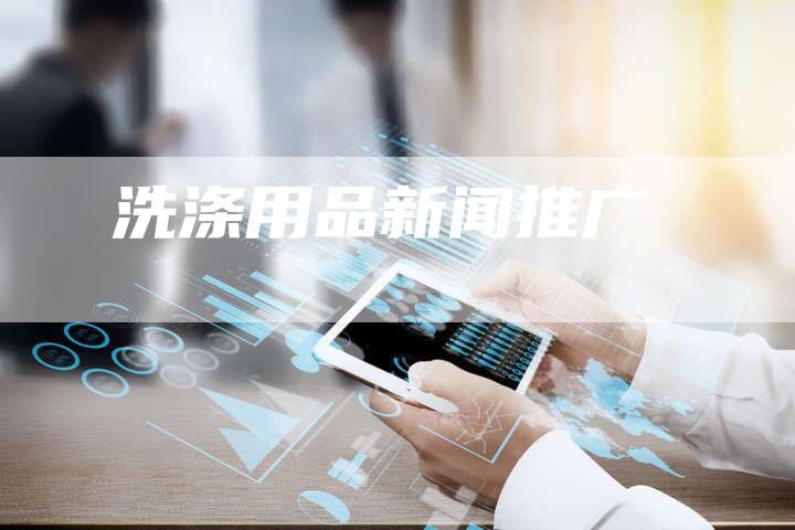 洗涤用品新闻推广-直编软文营销网