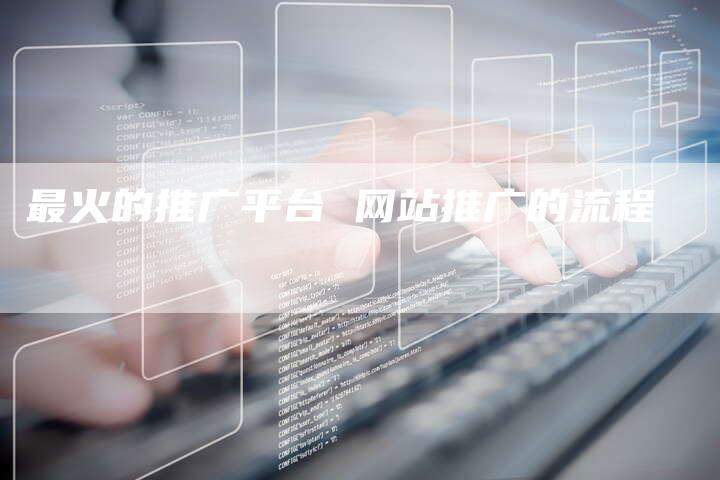 最火的推广平台 网站推广的流程-直编软文营销网