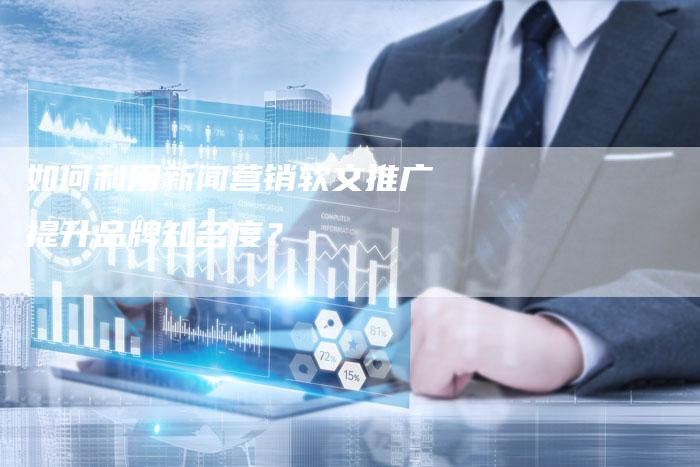 如何利用新闻营销软文推广提升品牌知名度？