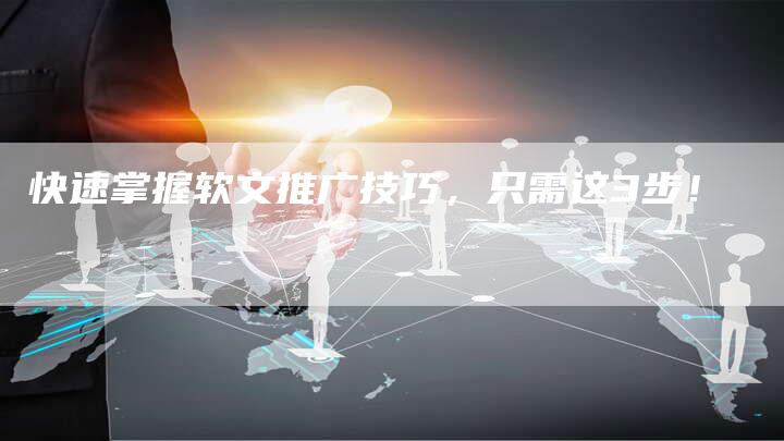 快速掌握软文推广技巧，只需这3步！-直编软文营销网