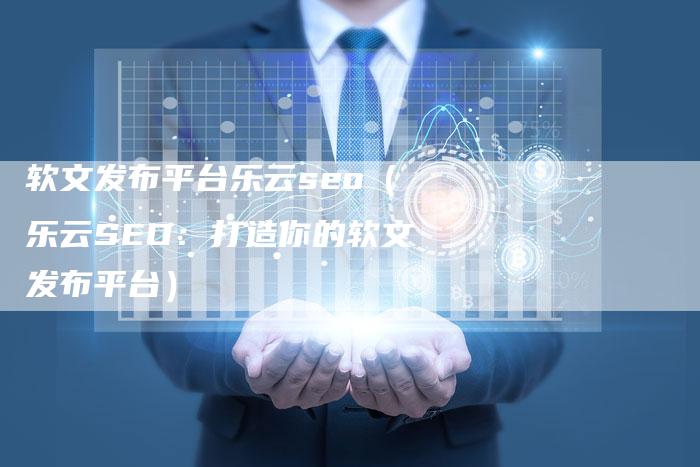 软文发布平台乐云seo（乐云SEO：打造你的软文发布平台）