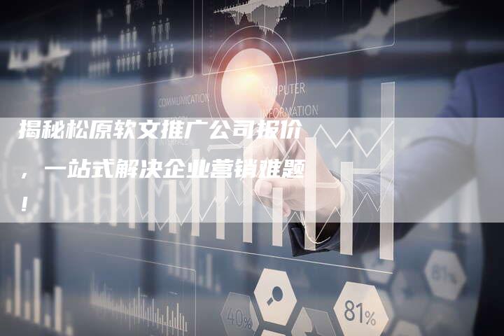揭秘松原软文推广公司报价，一站式解决企业营销难题！