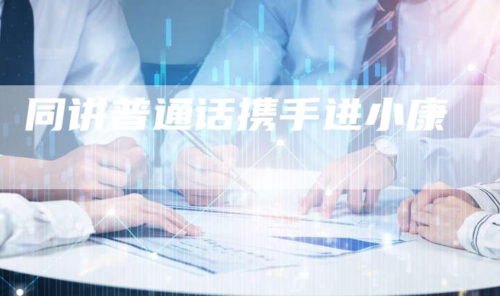 同讲普通话携手进小康-直编软文营销网
