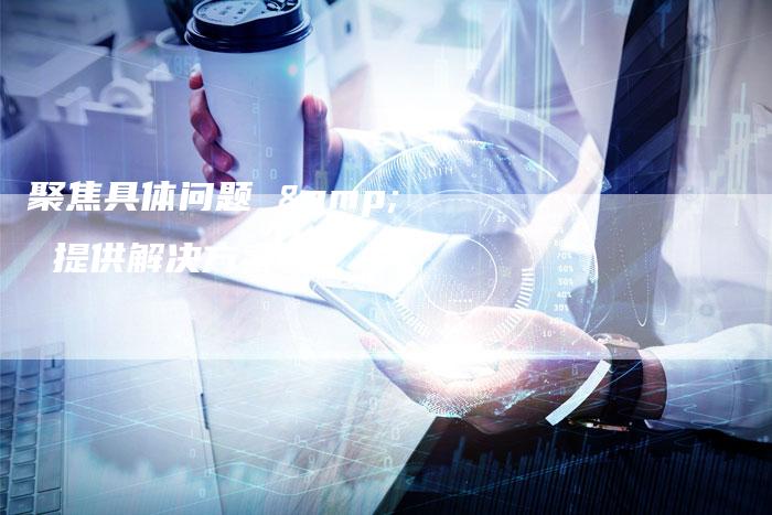 聚焦具体问题 & 提供解决方案：