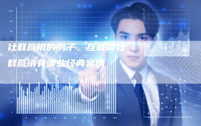 社群营销的例子，互联网社群营销有哪些经典案例-直编软文营销网
