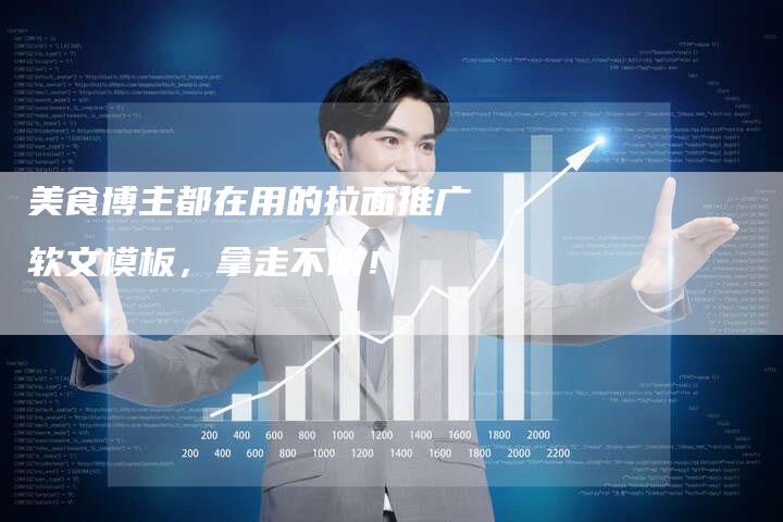 美食博主都在用的拉面推广软文模板，拿走不谢！