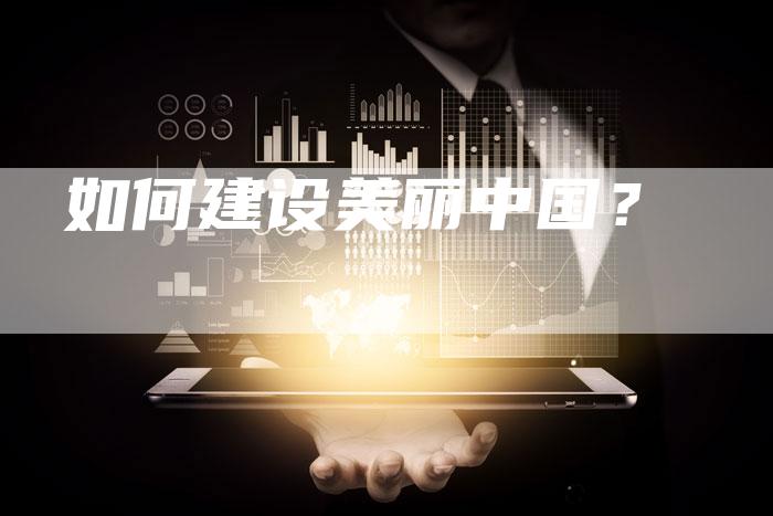 如何建设美丽中国？-直编软文营销网