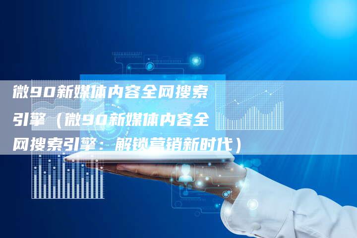 微90新媒体内容全网搜索引擎（微90新媒体内容全网搜索引擎：解锁营销新时代）