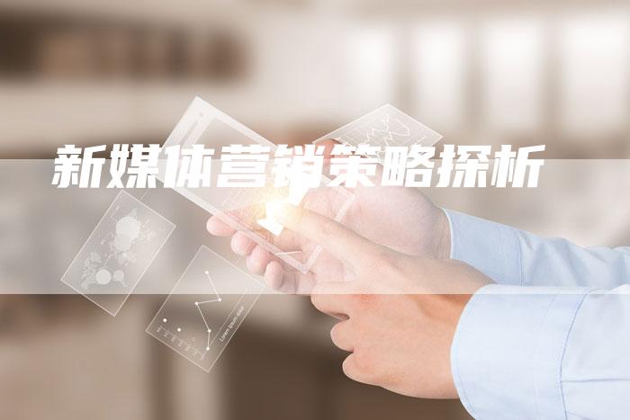 新媒体营销策略探析-直编软文营销网