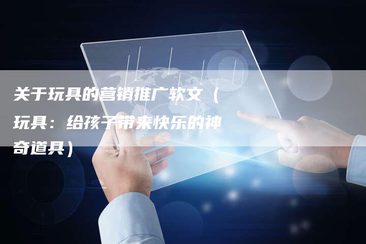 关于玩具的营销推广软文（玩具：给孩子带来快乐的神奇道具）-直编软文营销网