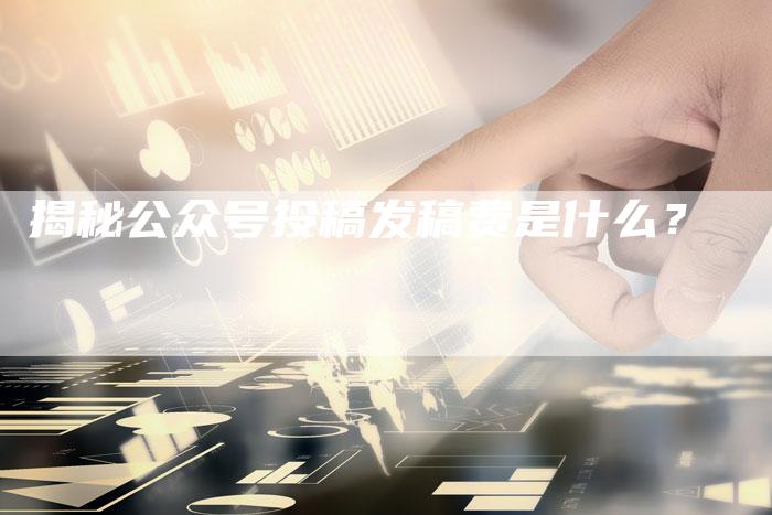 揭秘公众号投稿发稿费是什么？-直编软文营销网