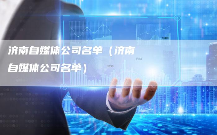 济南自媒体公司名单（济南自媒体公司名单）-直编软文营销网