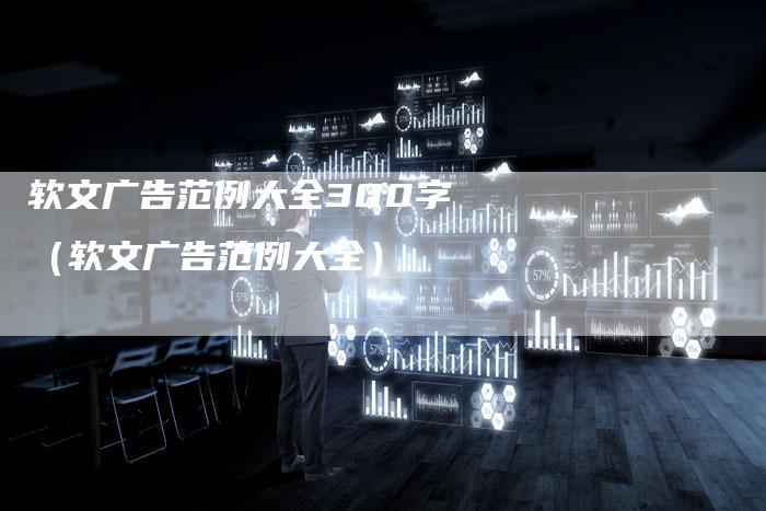 软文广告范例大全300字(软文广告范例大全)-直编软文营销网