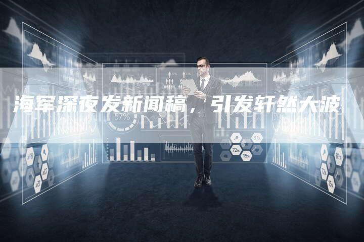 海军深夜发新闻稿,引发轩然大波-直编软文营销网