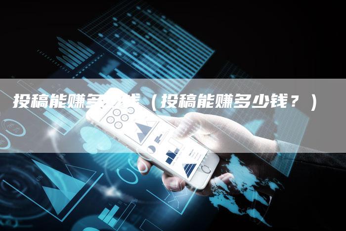 投稿能赚多少钱（投稿能赚多少钱？）-直编软文营销网