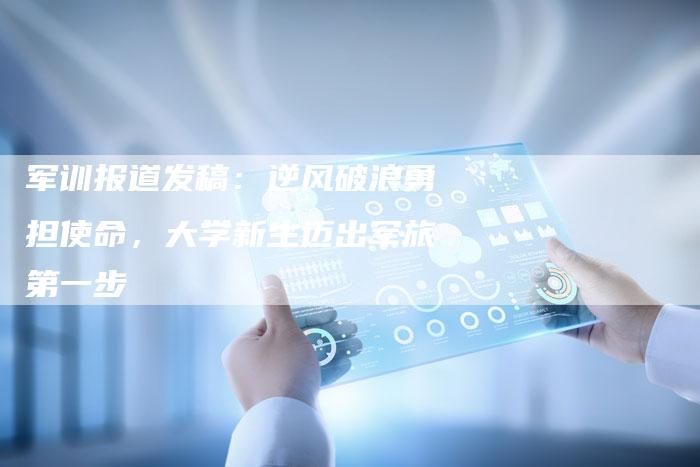 军训报道发稿：逆风破浪勇担使命，大学新生迈出军旅第一步-直编软文营销网