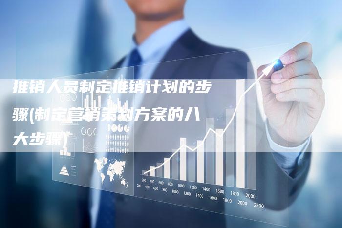 推销人员制定推销计划的步骤(制定营销策划方案的八大步骤)-直编软文营销网