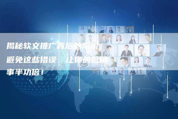 揭秘软文推广背后的陷阱:避免这些错误,让你的营销事半功倍!-直编软文营销网