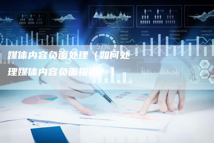 媒体内容负面处理（如何处理媒体内容负面报道？）-直编软文营销网