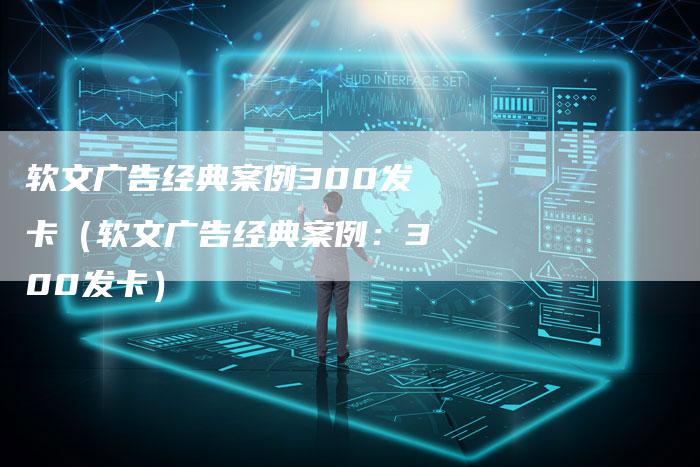 软文广告经典案例300发卡（软文广告经典案例：300发卡）-直编软文营销网
