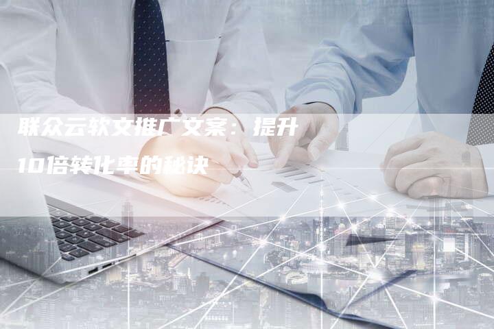 联众云软文推广文案：提升10倍转化率的秘诀