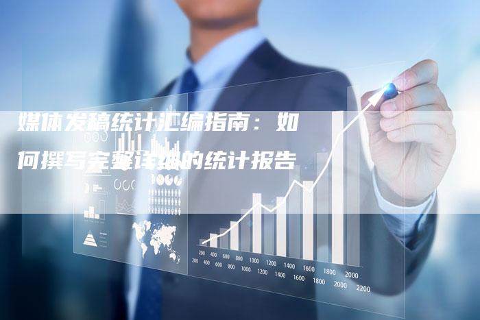 媒体发稿统计汇编指南：如何撰写完整详细的统计报告