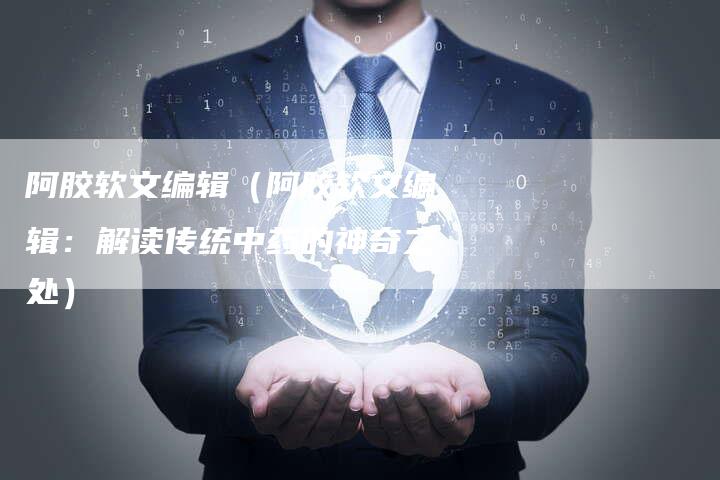 阿胶软文编辑（阿胶软文编辑：解读传统中药的神奇之处）-直编软文营销网